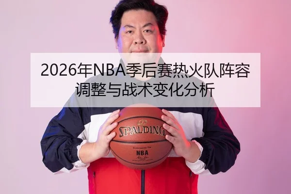 2026年NBA季后赛热火队阵容调整与战术变化分析