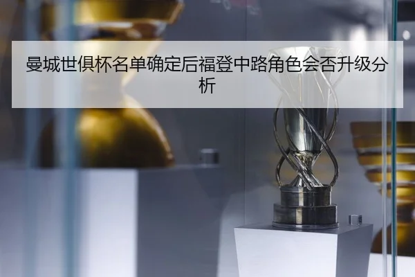 曼城世俱杯名单确定后福登中路角色会否升级分析