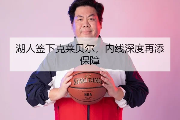 湖人签下克莱贝尔，内线深度再添保障