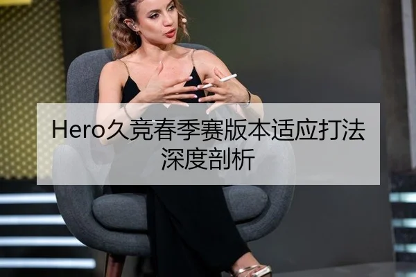Hero久竞春季赛版本适应打法深度剖析