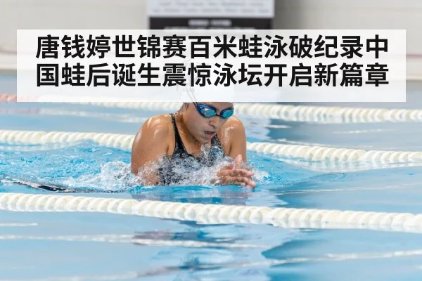 唐钱婷世锦赛百米蛙泳破纪录中国蛙后诞生震惊泳坛开启新篇章