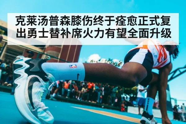 克莱汤普森膝伤终于痊愈正式复出勇士替补席火力有望全面升级