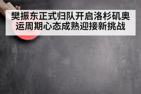 樊振东正式归队开启洛杉矶奥运周期心态成熟迎接新挑战