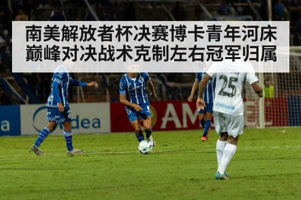 南美解放者杯决赛博卡青年河床巅峰对决战术克制左右冠军归属
