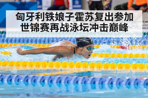 匈牙利铁娘子霍苏复出参加世锦赛再战泳坛冲击巅峰