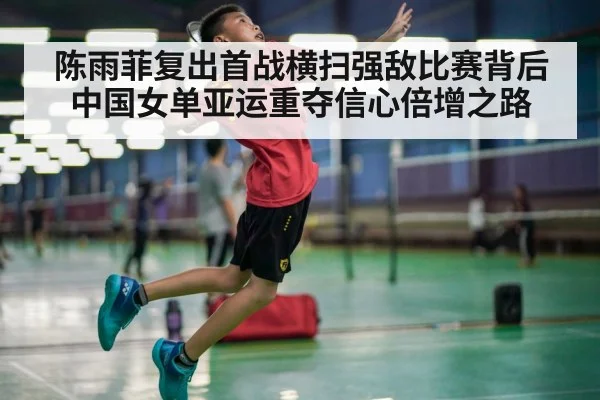 陈雨菲复出首战横扫强敌比赛背后中国女单亚运重夺信心倍增之路